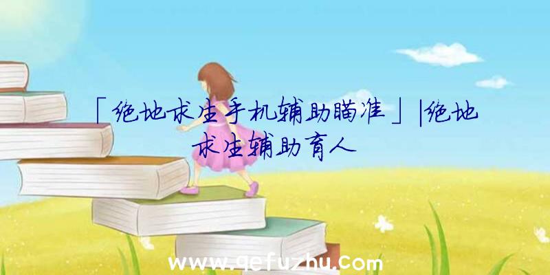 「绝地求生手机辅助瞄准」|绝地求生辅助育人